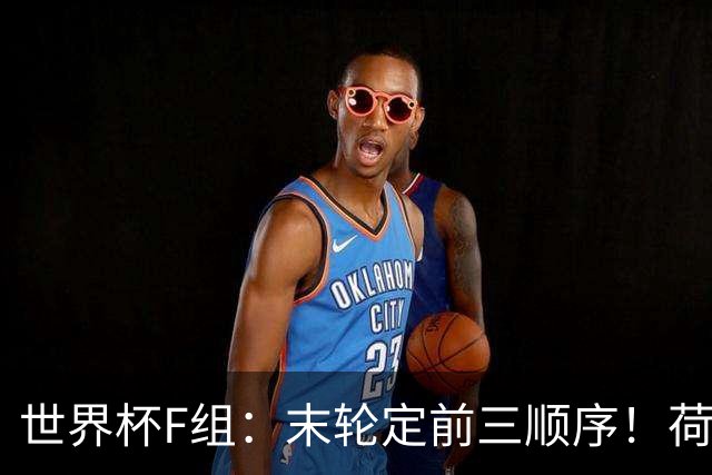 世界杯F组：末轮定前三顺序！荷兰形势大好+日本瑞典厮杀